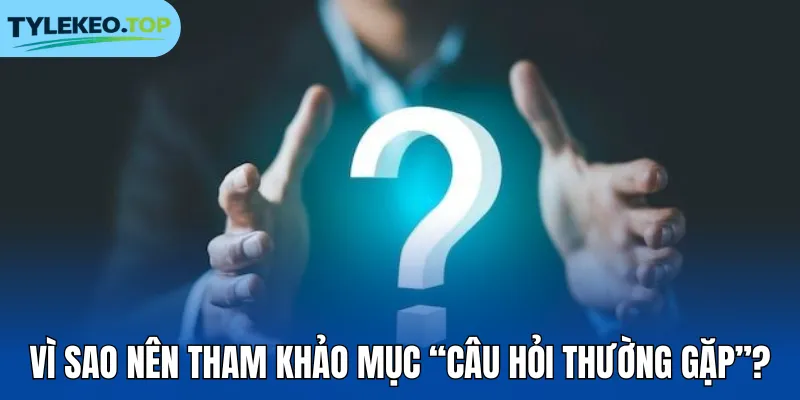 Vì sao nên tham khảo mục “Câu Hỏi Thường Gặp”?